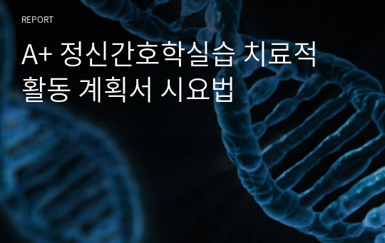 A+ 정신간호학실습 치료적 활동 계획서 시요법