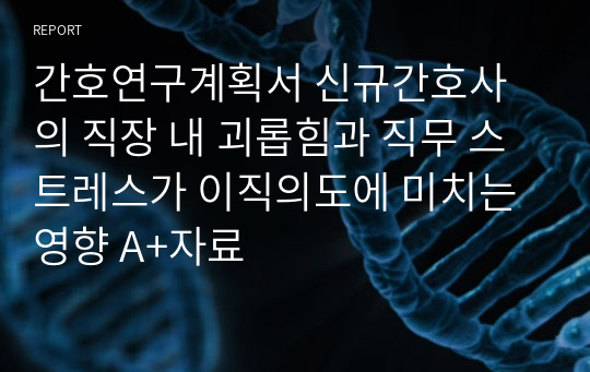 간호연구계획서 신규간호사의 직장 내 괴롭힘과 직무 스트레스가 이직의도에 미치는 영향 A+자료