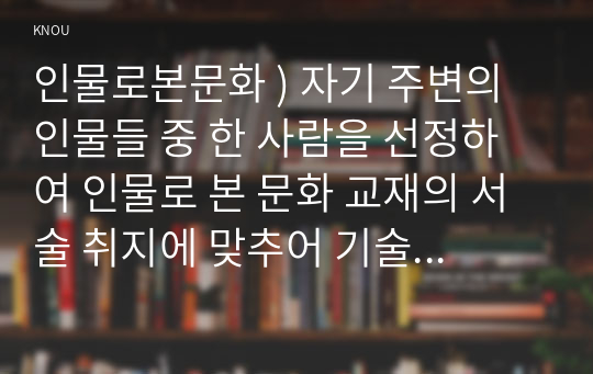 인물로본문화 ) 자기 주변의 인물들 중 한 사람을 선정하여 인물로 본 문화 교재의 서술 취지에 맞추어 기술하시오.