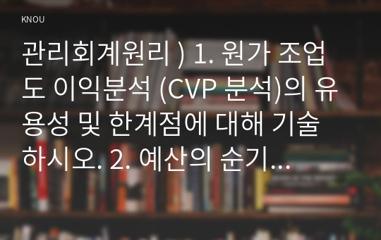 관리회계원리 ) 1. 원가 조업도 이익분석 (CVP 분석)의 유용성 및 한계점에 대해 기술하시오. 2. 예산의 순기능과 역기능에 대해 설명하고, 관리회계에서 가장 중심이 되는 종합예산의 의의 및 편성 절차에 대해 기술하시오. 3. 균형성과표 (BSC)의 장점 및 4가지 성과지표에 대해 기술하시오.