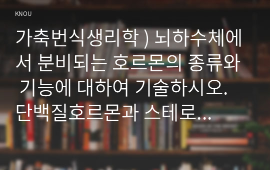 가축번식생리학 ) 뇌하수체에서 분비되는 호르몬의 종류와 기능에 대하여 기술하시오. 단백질호르몬과 스테로이드호르몬의 작용기작의 차이를 비교하시오. 포유류 암컷의 생식기관에 대하여 기술하시오. 수컷의 성선과 부성선의 종류와 기능에 대하여 기술하시오.