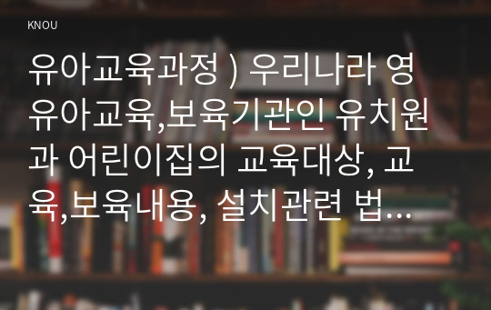 유아교육과정 ) 우리나라 영유아교육,보육기관인 유치원과 어린이집의 교육대상, 교육,보육내용, 설치관련 법령과 관할 부서, 근무 교사의 자격증을 비교하여 제시하시오. 누리과정의 5개 영역 명칭을 모두 쓰시오.