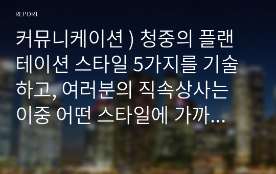 커뮤니케이션 ) 청중의 플랜테이션 스타일 5가지를 기술하고, 여러분의 직속상사는 이중 어떤 스타일에 가까운지를 분석하여 이러한 상대방에게 플랜테이션을 잘 하기 위한 플랜테이션 방법을 기술해 보시기 바랍니다.