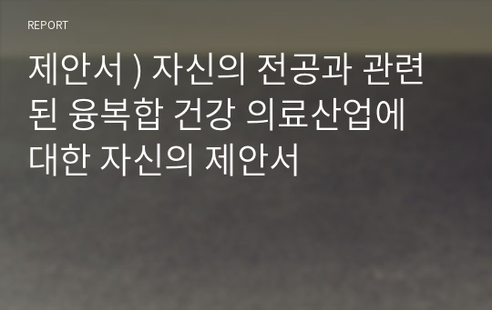 제안서 ) 자신의 전공과 관련된 융복합 건강 의료산업에 대한 자신의 제안서