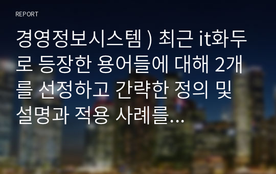 경영정보시스템 ) 최근 it화두로 등장한 용어들에 대해 2개를 선정하고 간략한 정의 및 설명과 적용 사례를 정리하시오.