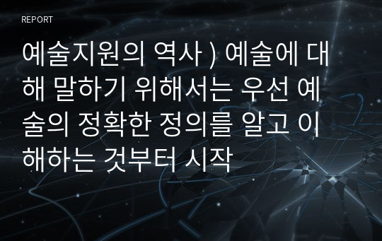 예술지원의 역사 ) 예술에 대해 말하기 위해서는 우선 예술의 정확한 정의를 알고 이해하는 것부터 시작