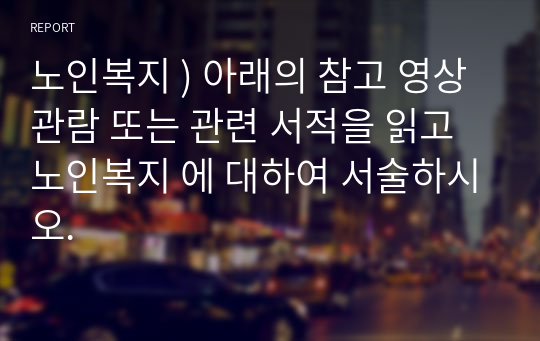 노인복지 ) 아래의 참고 영상 관람 또는 관련 서적을 읽고 노인복지 에 대하여 서술하시오.