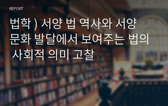 법학 ) 서양 법 역사와 서양 문화 발달에서 보여주는 법의 사회적 의미 고찰