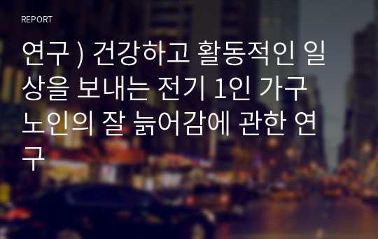 연구 ) 건강하고 활동적인 일상을 보내는 전기 1인 가구 노인의 잘 늙어감에 관한 연구