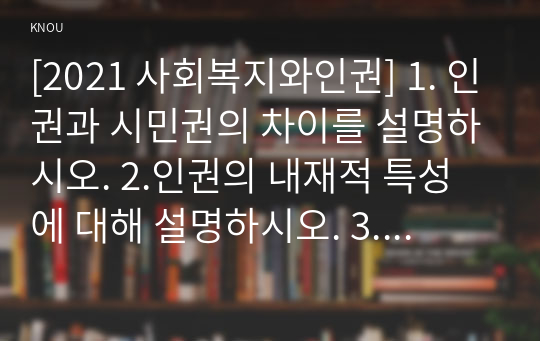 [2021 사회복지와인권] 1. 인권과 시민권의 차이를 설명하시오. 2.인권의 내재적 특성에 대해 설명하시오. 3.세계인권선언문 중 일하고 쉴 권리가 무엇인지 설명하고, 우리나라에서 이 권리가 잘 지켜지고 있는지를 논하시오.