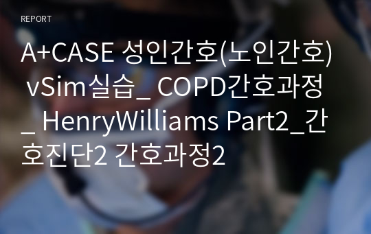 A+CASE 성인간호(노인간호) vSim실습_ COPD간호과정_ HenryWilliams Part2_간호진단2 간호과정2