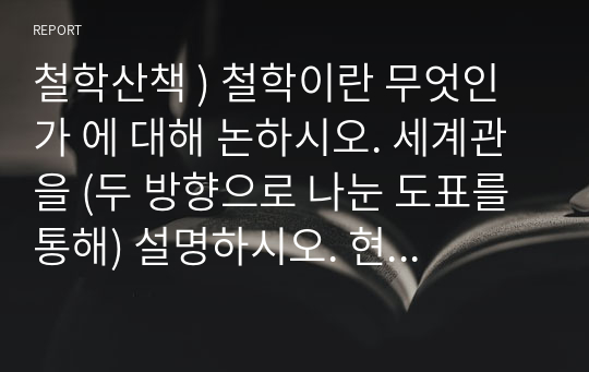 철학산책 ) 철학이란 무엇인가 에 대해 논하시오. 세계관을 (두 방향으로 나눈 도표를 통해) 설명하시오. 현대사회에서 세계관의 중요성을 논하시오.