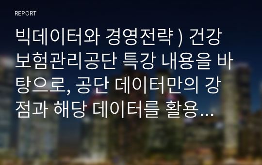 빅데이터와 경영전략 ) 건강보험관리공단 특강 내용을 바탕으로, 공단 데이터만의 강점과 해당 데이터를 활용하여 분석할 수 있는 실제 사례를 제시하시오.