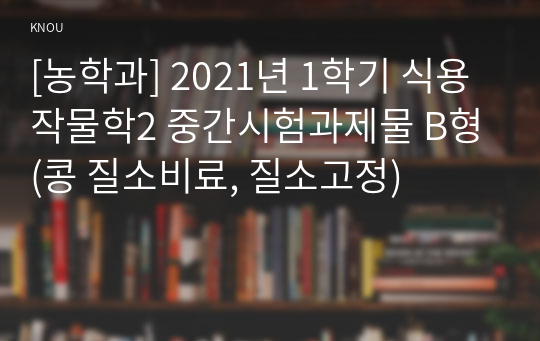 [농학과] 2021년 1학기 식용작물학2 중간시험과제물 B형(콩 질소비료, 질소고정)