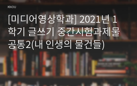 [미디어영상학과] 2021년 1학기 글쓰기 중간시험과제물 공통2(내 인생의 물건들)