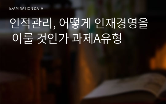 인적관리, 어떻게 인재경영을 이룰 것인가 과제A유형