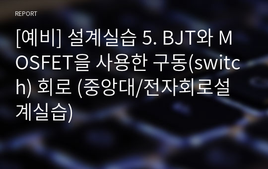 [예비] 설계실습 5. BJT와 MOSFET을 사용한 구동(switch) 회로 (중앙대/전자회로설계실습)