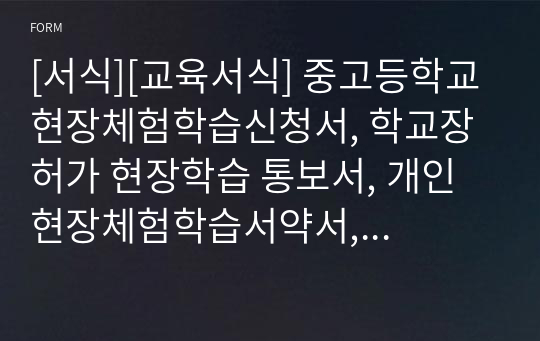 [서식][교육서식] 중고등학교 현장체험학습신청서, 학교장 허가 현장학습 통보서, 개인현장체험학습서약서, 현장체험학습보고서, 현장체험학습보고서별지로 되어 있습니다.