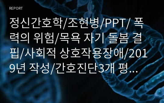 정신간호학/조현병/PPT/ 폭력의 위험/목욕 자기 돌봄 결핍/사회적 상호작용장애/2019년 작성/간호진단3개 평가까지 완료됨