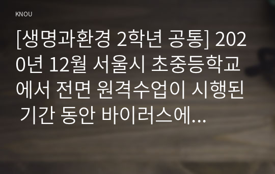 [생명과환경 2학년 공통] 2020년 12월 서울시 초중등학교에서 전면 원격수업이 시행된 기간 동안 바이러스에 감염된 학생의 수가 다른 달에 비해 크게 높았다. 이 사실이 시사하는 바에 대해 생각해보시오