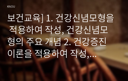 보건교육] 1. 건강신념모형을 적용하여 작성, 건강신념모형의 주요 개념 2. 건강증진이론을 적용하여 작성, 건강증진이론의 구성요소 3. 위 두 모형의 차이, 적용에 따른 결론