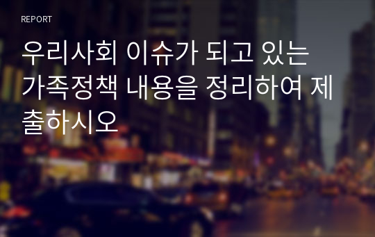 우리사회 이슈가 되고 있는 가족정책 내용을 정리하여 제출하시오