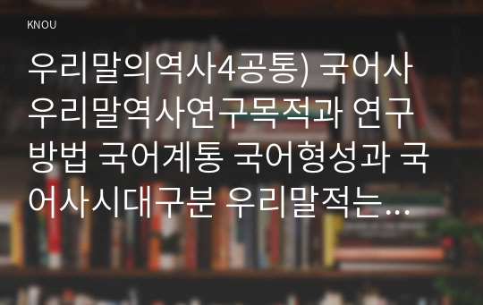 우리말의역사4공통) 국어사우리말역사연구목적과 연구방법 국어계통 국어형성과 국어사시대구분 우리말적는 문자표기체계와 변천에 대하여설명하시오0k