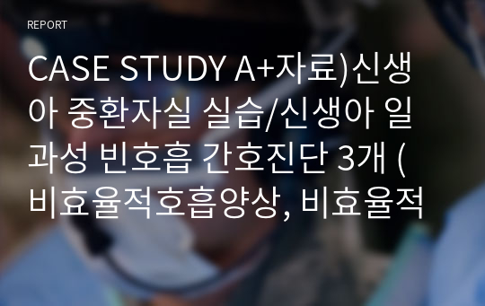 CASE STUDY A+자료)신생아 중환자실 실습/신생아 일과성 빈호흡 간호진단 3개 (비효율적호흡양상, 비효율적수유, 감염위험성)