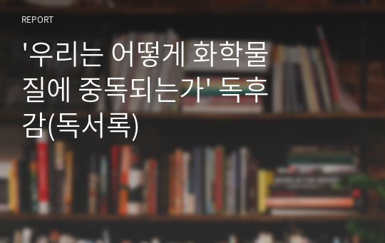 &#039;우리는 어떻게 화학물질에 중독되는가&#039; 독후감(독서록)