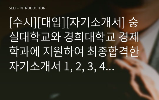 [수시][대입][자기소개서] 숭실대학교와 경희대학교 경제학과에 지원하여 최종합격한 자기소개서 1, 2, 3, 4번 문항입니다. 자신의 고등학교 생활과 가정 형편, 그리고 장래 희망을 솔직하게 서술하여 입학사정관들을 울린 명작입니다.