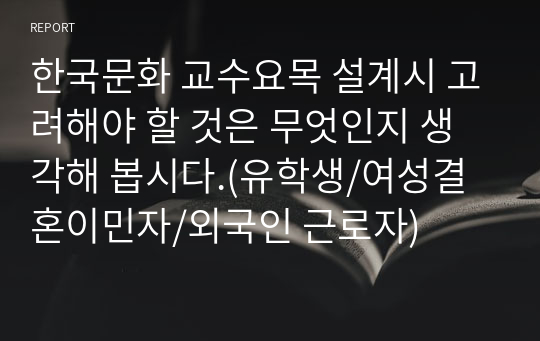 한국문화 교수요목 설계시 고려해야 할 것은 무엇인지 생각해 봅시다.(유학생/여성결혼이민자/외국인 근로자)