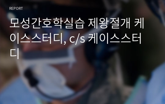 모성간호학실습 제왕절개 케이스스터디, c/s 케이스스터디