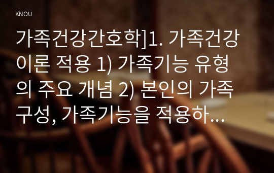 가족건강간호학]1. 가족건강이론 적용 1) 가족기능 유형의 주요 개념 2) 본인의 가족구성, 가족기능을 적용하여 설명 2. 가족발달이론 적용 1) 듀발의 가족생활주기에 따른 발달단계와 발달과업 2) 본인의 가족발달단계에 따른 위험요인과 건강문제 3. 위 가족기능과 가족발달이론 적용에 따른 결론