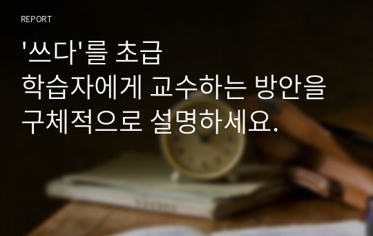 &#039;쓰다&#039;를 초급 학습자에게 교수하는 방안을 구체적으로 설명하세요.