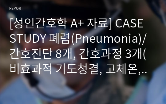 [성인간호학 A+ 자료] CASE STUDY 폐렴(Pneumonia)/간호진단 8개, 간호과정 3개(비효과적 기도청결, 고체온, 감염의 위험)