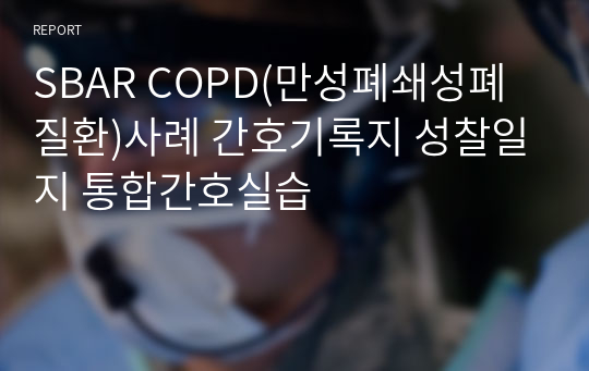 [A+] SBAR COPD(만성폐쇄성폐질환)사례 간호기록지 성찰일지 통합간호실습