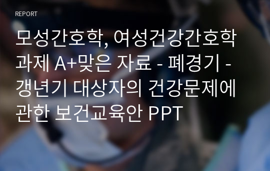 모성간호학, 여성건강간호학 과제 A+맞은 자료 - 폐경기 - 갱년기 대상자의 건강문제에 관한 보건교육안 PPT