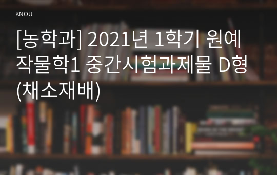 [농학과] 2021년 1학기 원예작물학1 중간시험과제물 D형(채소재배)