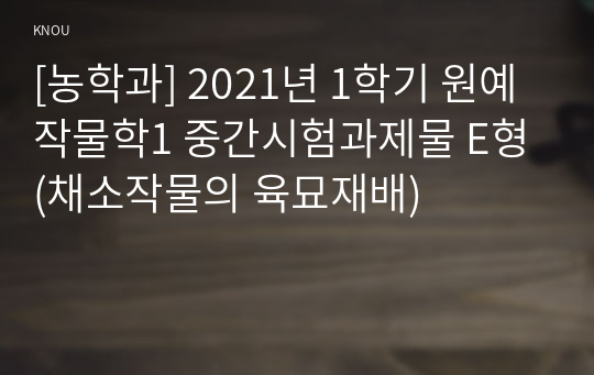 [농학과] 2021년 1학기 원예작물학1 중간시험과제물 E형(채소작물의 육묘재배)