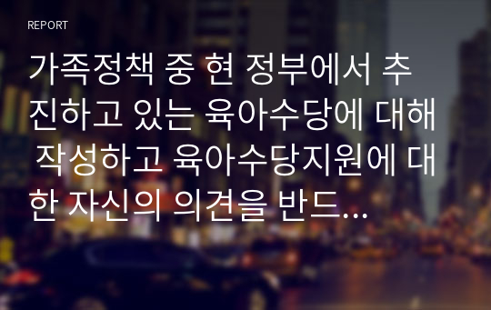 가족정책 중 현 정부에서 추진하고 있는 육아수당에 대해 작성하고 육아수당지원에 대한 자신의 의견을 반드시 제시하시기 바랍니다.