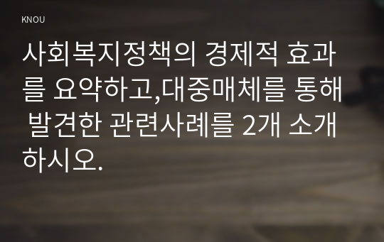 사회복지정책의 경제적 효과를 요약하고,대중매체를 통해 발견한 관련사례를 2개 소개하시오.