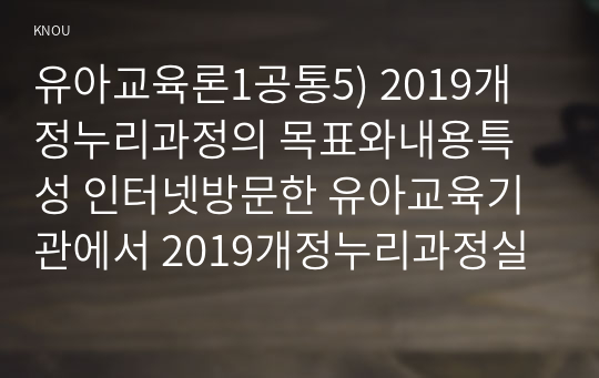 유아교육론1공통5) 2019개정누리과정의 목표와내용특성 인터넷방문한 유아교육기관에서 2019개정누리과정실행에서 교사역할 서술하시오0k