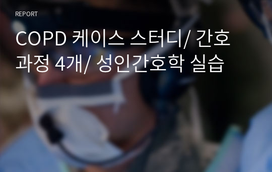 COPD 케이스 스터디/ 간호과정 4개/ 성인간호학 실습