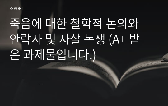 죽음에 대한 철학적 논의와 안락사 및 자살 논쟁 (A+ 받은 과제물입니다.)