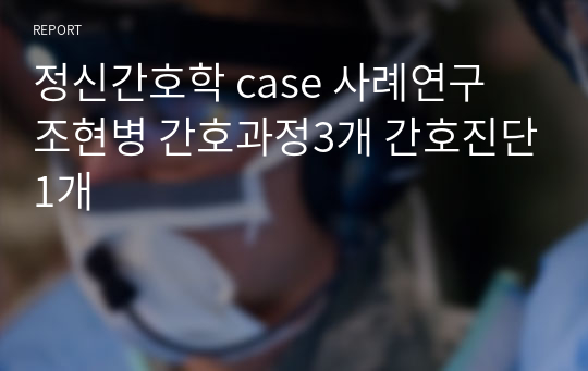 정신간호학 case 사례연구 조현병 간호과정3개 간호진단1개