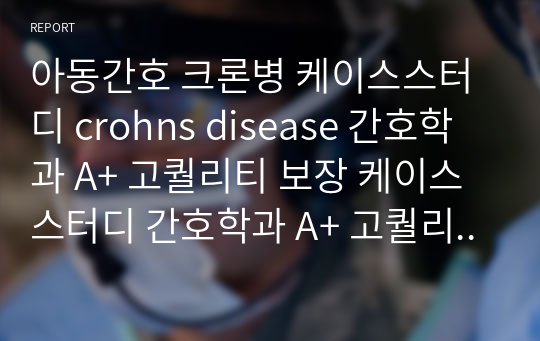 아동간호 크론병 케이스스터디 crohns disease 간호학과 A+ 고퀄리티 보장 케이스스터디 간호학과 A+ 고퀄리티 보장