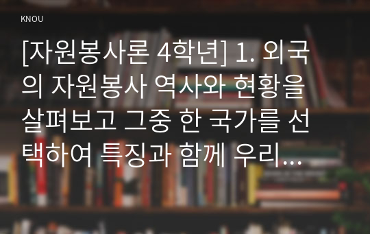 [자원봉사론 4학년] 1. 외국의 자원봉사 역사와 현황을 살펴보고 그중 한 국가를 선택하여 특징과 함께 우리가 시사받을 수 있는 점을 기술해 보십시오