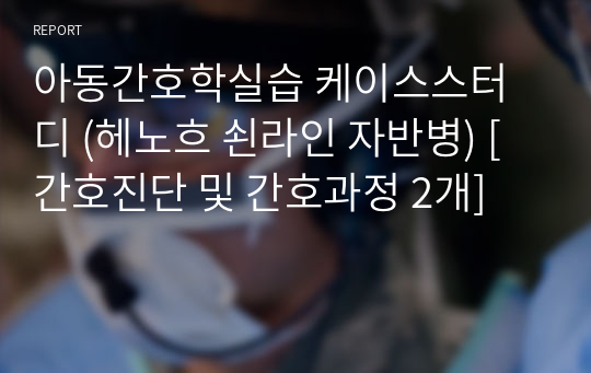 아동간호학실습 케이스스터디 (헤노흐 쇤라인 자반병) [간호진단 및 간호과정 2개]