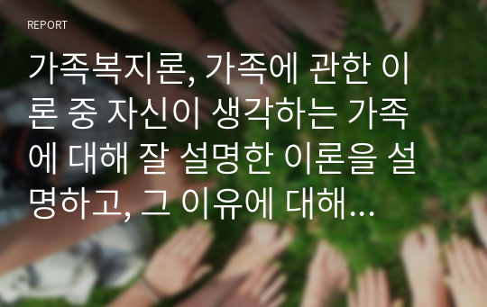 가족복지론, 가족에 관한 이론 중 자신이 생각하는 가족에 대해 잘 설명한 이론을 설명하고, 그 이유에 대해 서술하시오(구조기능주의 이론을 중심으로)