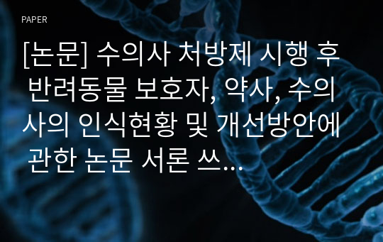 [논문] 수의사 처방제 시행 후 반려동물 보호자, 약사, 수의사의 인식현황 및 개선방안에 관한 논문 서론 쓰기 예시입니다.